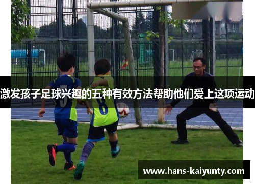 激发孩子足球兴趣的五种有效方法帮助他们爱上这项运动 激发孩子足球兴趣的五种有效方法帮助他们爱上这项运动
