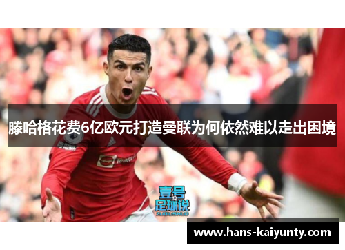 滕哈格花费6亿欧元打造曼联为何依然难以走出困境 滕哈格花费6亿欧元打造曼联为何依然难以走出困境