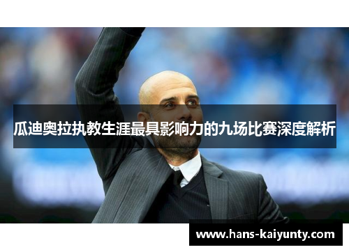 瓜迪奥拉执教生涯最具影响力的九场比赛深度解析 瓜迪奥拉执教生涯最具影响力的九场比赛深度解析