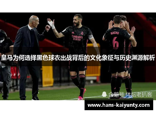 皇马为何选择黑色球衣出战背后的文化象征与历史渊源解析