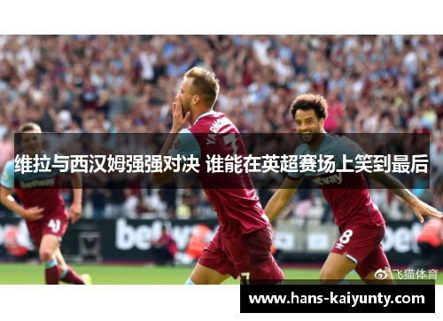 维拉与西汉姆强强对决 谁能在英超赛场上笑到最后 维拉与西汉姆强强对决 谁能在英超赛场上笑到最后