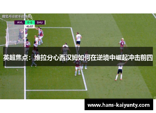 英超焦点：维拉分心西汉姆如何在逆境中崛起冲击前四