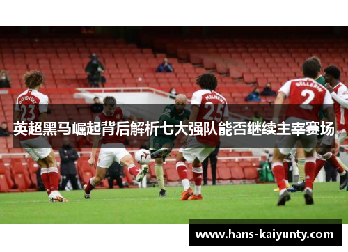 英超黑马崛起背后解析七大强队能否继续主宰赛场