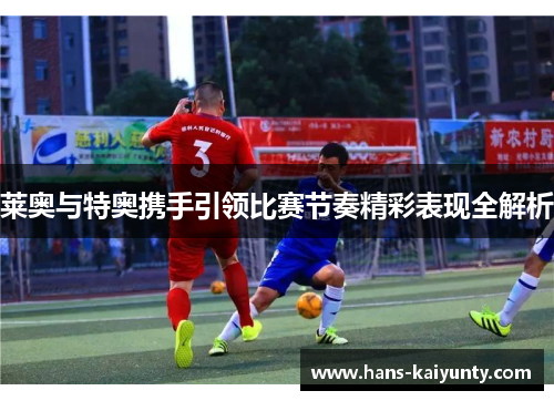 莱奥与特奥携手引领比赛节奏精彩表现全解析 莱奥与特奥携手引领比赛节奏精彩表现全解析