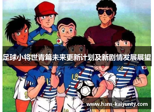 足球小将世青篇未来更新计划及新剧情发展展望 足球小将世青篇未来更新计划及新剧情发展展望