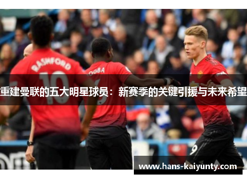 重建曼联的五大明星球员：新赛季的关键引援与未来希望