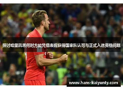 探讨哈里凯恩何时方能凭借表现获得国家队认可与正式入选资格问题
