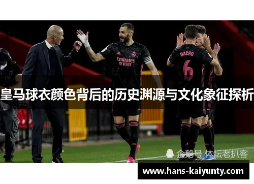 皇马球衣颜色背后的历史渊源与文化象征探析 皇马球衣颜色背后的历史渊源与文化象征探析