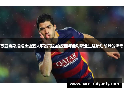 苏亚雷斯拒绝重返五大联赛背后的原因与他对职业生涯最后阶段的深思 苏亚雷斯拒绝重返五大联赛背后的原因与他对职业生涯最后阶段的深思