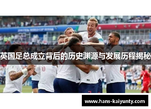 英国足总成立背后的历史渊源与发展历程揭秘 英国足总成立背后的历史渊源与发展历程揭秘