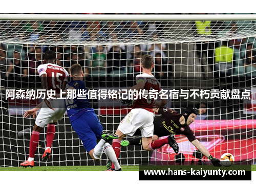 阿森纳历史上那些值得铭记的传奇名宿与不朽贡献盘点 阿森纳历史上那些值得铭记的传奇名宿与不朽贡献盘点