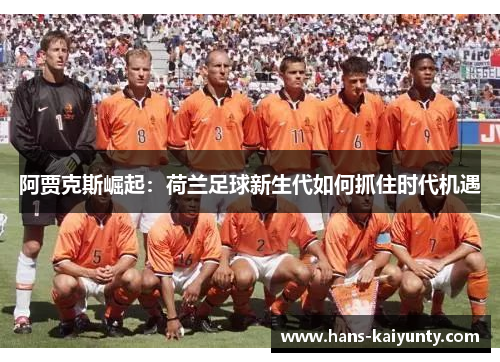 阿贾克斯崛起:荷兰足球新生代如何抓住时代机遇 阿贾克斯崛起:荷兰足球新生代如何抓住时代机遇