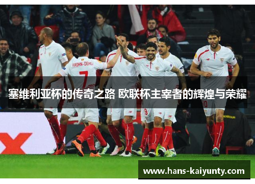 塞维利亚杯的传奇之路 欧联杯主宰者的辉煌与荣耀 塞维利亚杯的传奇之路 欧联杯主宰者的辉煌与荣耀