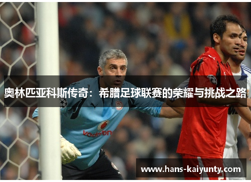 奥林匹亚科斯传奇:希腊足球联赛的荣耀与挑战之路 奥林匹亚科斯传奇:希腊足球联赛的荣耀与挑战之路