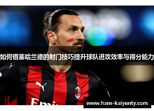 如何借鉴哈兰德的射门技巧提升球队进攻效率与得分能力