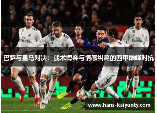 巴萨与皇马对决：战术博弈与情感纠葛的西甲巅峰对抗