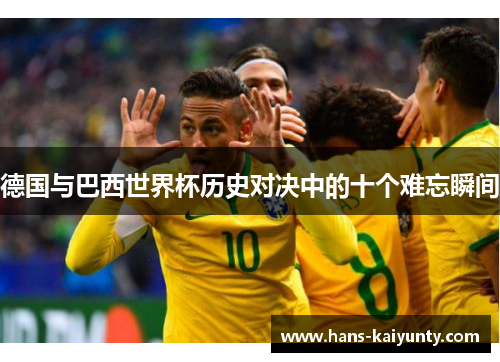 德国与巴西世界杯历史对决中的十个难忘瞬间 德国与巴西世界杯历史对决中的十个难忘瞬间