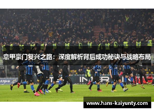 意甲豪门复兴之路:深度解析背后成功秘诀与战略布局 意甲豪门复兴之路:深度解析背后成功秘诀与战略布局