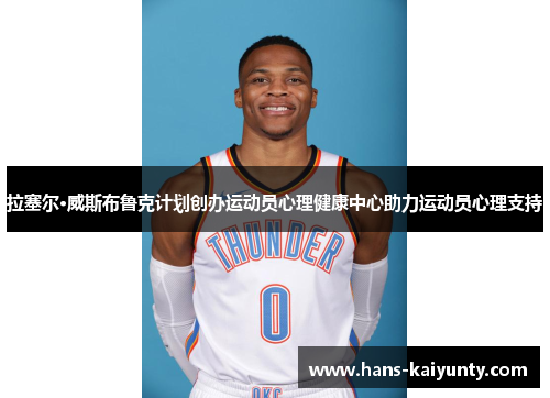 拉塞尔·威斯布鲁克计划创办运动员心理健康中心助力运动员心理支持