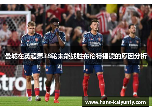 曼城在英超第38轮未能战胜布伦特福德的原因分析 曼城在英超第38轮未能战胜布伦特福德的原因分析