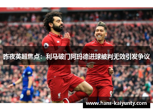 昨夜英超焦点:利马破门阿玛德进球被判无效引发争议 昨夜英超焦点:利马破门阿玛德进球被判无效引发争议