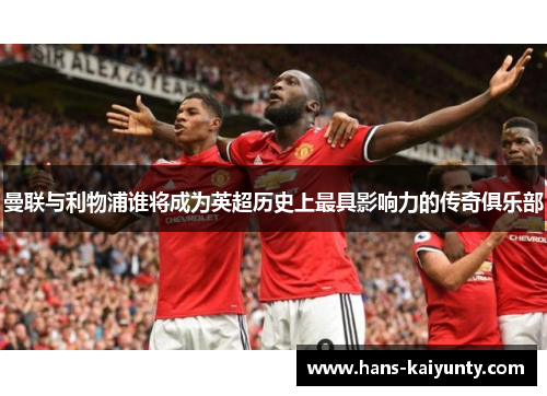 曼联与利物浦谁将成为英超历史上最具影响力的传奇俱乐部 曼联与利物浦谁将成为英超历史上最具影响力的传奇俱乐部