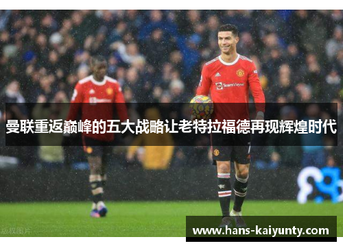 曼联重返巅峰的五大战略让老特拉福德再现辉煌时代 曼联重返巅峰的五大战略让老特拉福德再现辉煌时代