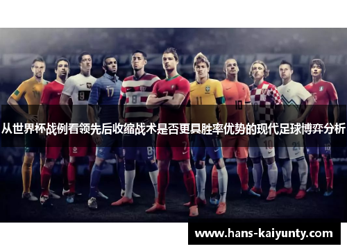 从世界杯战例看领先后收缩战术是否更具胜率优势的现代足球博弈分析 从世界杯战例看领先后收缩战术是否更具胜率优势的现代足球博弈分析