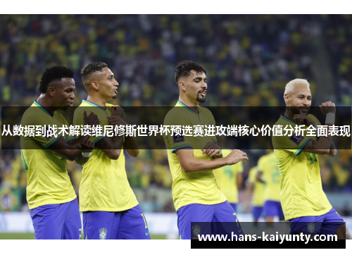 从数据到战术解读维尼修斯世界杯预选赛进攻端核心价值分析全面表现 从数据到战术解读维尼修斯世界杯预选赛进攻端核心价值分析全面表现