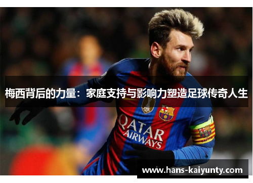 梅西背后的力量:家庭支持与影响力塑造足球传奇人生 梅西背后的力量:家庭支持与影响力塑造足球传奇人生