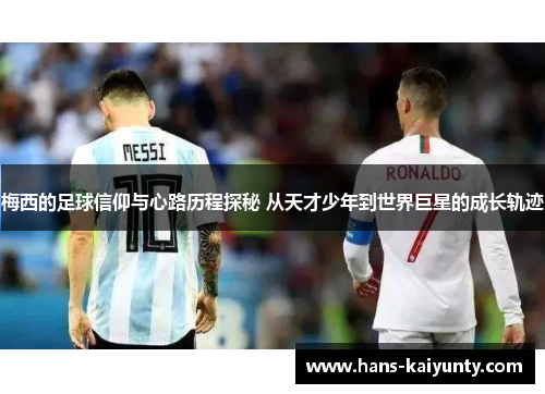 梅西的足球信仰与心路历程探秘 从天才少年到世界巨星的成长轨迹