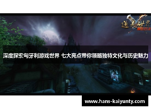 深度探索匈牙利游戏世界 七大亮点带你领略独特文化与历史魅力