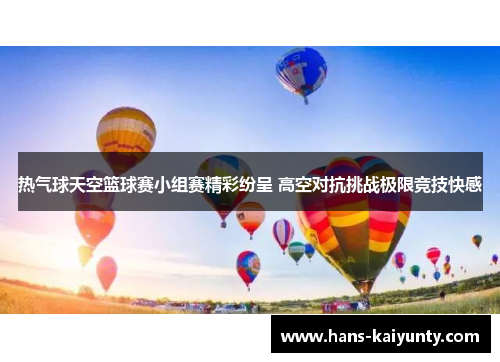热气球天空篮球赛小组赛精彩纷呈 高空对抗挑战极限竞技快感