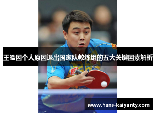 王皓因个人原因退出国家队教练组的五大关键因素解析