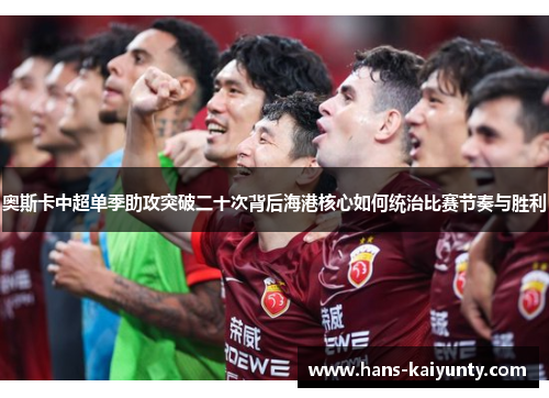 奥斯卡中超单季助攻突破二十次背后海港核心如何统治比赛节奏与胜利