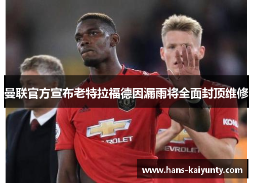 曼联官方宣布老特拉福德因漏雨将全面封顶维修