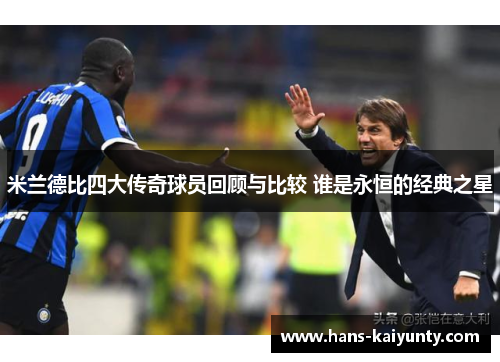 米兰德比四大传奇球员回顾与比较 谁是永恒的经典之星