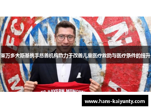 莱万多夫斯基携手慈善机构致力于改善儿童医疗救助与医疗条件的提升 莱万多夫斯基携手慈善机构致力于改善儿童医疗救助与医疗条件的提升
