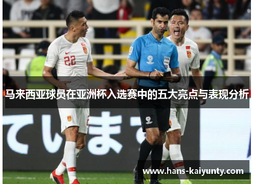 马来西亚球员在亚洲杯入选赛中的五大亮点与表现分析 马来西亚球员在亚洲杯入选赛中的五大亮点与表现分析