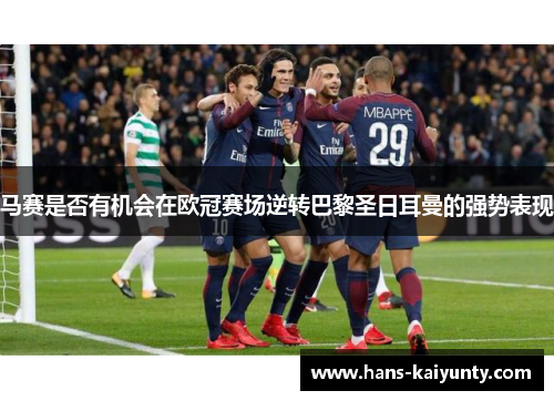马赛是否有机会在欧冠赛场逆转巴黎圣日耳曼的强势表现 马赛是否有机会在欧冠赛场逆转巴黎圣日耳曼的强势表现