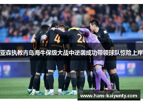 亚森执教青岛海牛保级大战中逆袭成功带领球队惊险上岸 亚森执教青岛海牛保级大战中逆袭成功带领球队惊险上岸