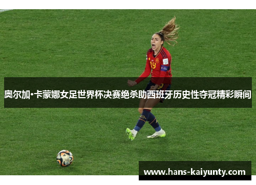 奥尔加·卡蒙娜女足世界杯决赛绝杀助西班牙历史性夺冠精彩瞬间